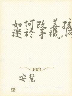 如何改善孩子沉迷于手机,网络游戏