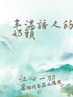 丰满诱人的大乳奶头