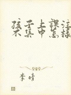 孩子上课注意力不集中怎样回复老师