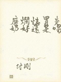 糜烂性胃炎喝酸奶好还是喝牛奶好