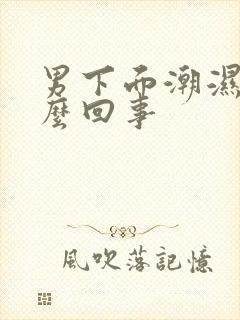 男下面潮湿是怎么回事