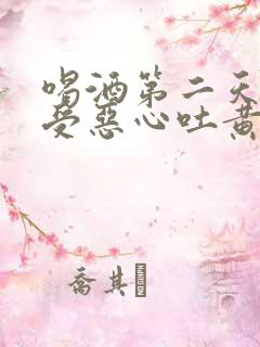 喝酒第二天胃难受恶心吐黄水