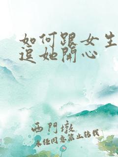 如何跟女生聊天逗她开心