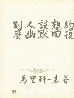 别人说想约你怎么幽默回复