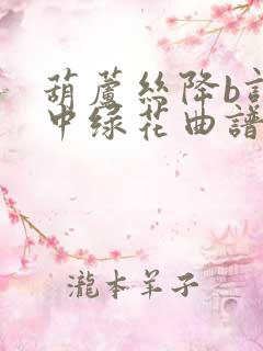 葫芦丝降b调军中绿花曲谱