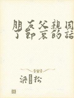 朋友父亲因病走了节哀的话语