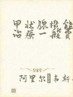 甲状腺机能减退治疗一般费用