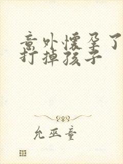 意外怀孕了多久打掉孩子