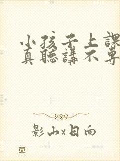 小孩子上课不认真听讲不专心是什么问题呢