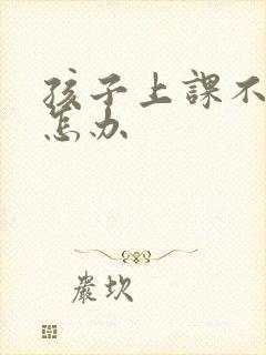 孩子上课不听课怎办