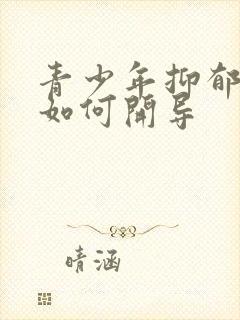 青少年抑郁焦虑如何开导