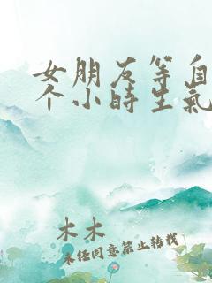 女朋友等自己一个小时生气了怎么哄