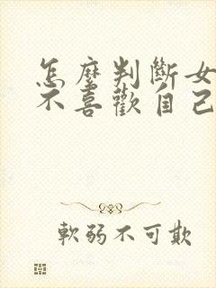 怎么判断女生喜不喜欢自己