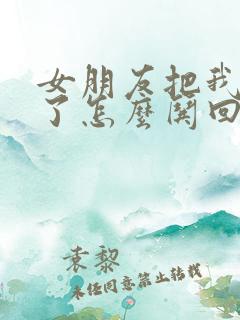 女朋友把我拉黑了怎么哄回来