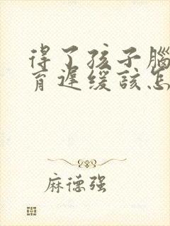 得了孩子脑部发育迟缓该怎么治