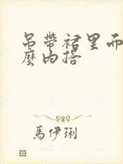 吊带裙里面配什么内搭