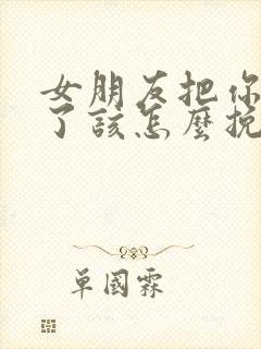 女朋友把你拉黑了该怎么挽回