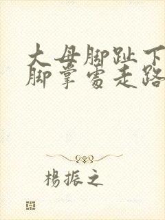 大母脚趾下面前脚掌处走路疼