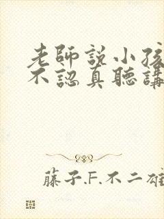 老师说小孩上课不认真听讲,怎么回复老师好