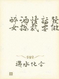 醉酒情话发错,女总裁要做我老婆更新