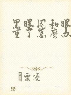 黑眼圈和眼袋太重了怎么办