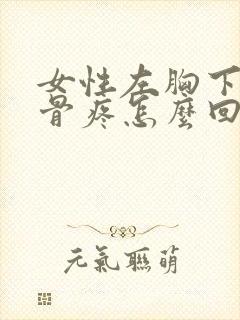 女性左胸下面肋骨疼怎么回事