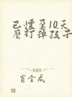 已怀孕10天怎么打掉孩子