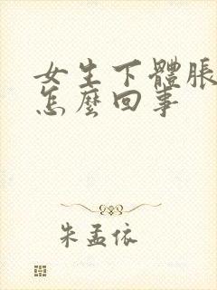 女生下体胀痛是怎么回事