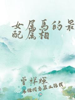 女属马的最佳婚配属相