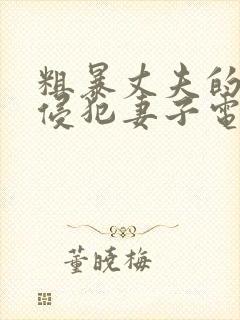 粗暴丈夫的上司侵犯妻子电影