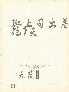 与上司出差被侵犯7天