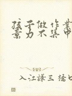 孩子做作业慢注意力不集中怎么办