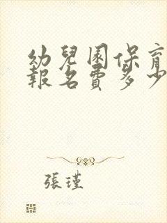 幼儿园保育员证报名费多少钱