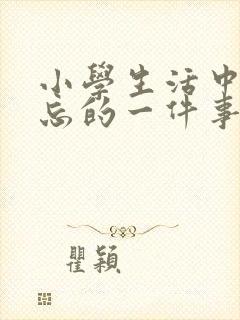 小学生活中最难忘的一件事400字