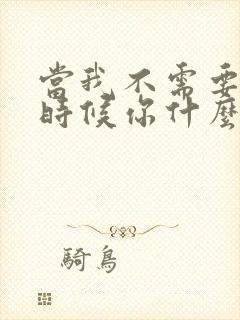 当我不需要你的时候你什么都不是