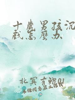 十岁男孩沉迷游戏怎么办