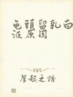 龟头留乳白色脓液原因