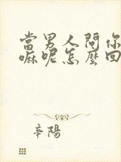 当男人问你在干嘛呢怎么回复他