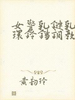 女警乳链乳环蒂环铃铛调教小说