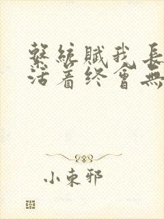 系统赋我长生,活着终会无敌笔趣阁