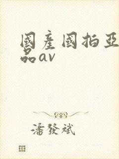 国产国拍亚洲精品av