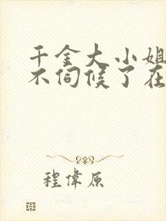 千金大小姐,我不伺候了在线