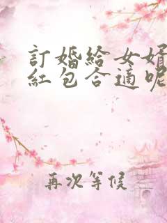 订婚给女婿多少红包合适呢