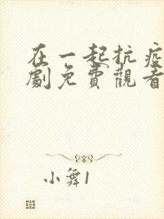 在一起抗疫电视剧免费观看完整版