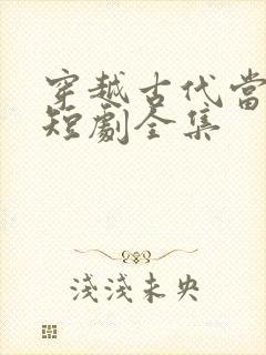 穿越古代当皇上短剧全集