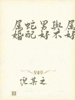 属蛇男与属龙女婚配好不好