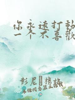 你永远打动不了一个不喜欢你的人