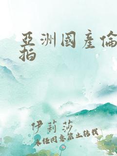 亚洲国产伦理自拍