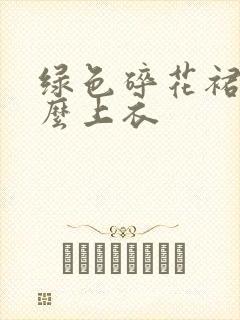 绿色碎花裙配什么上衣