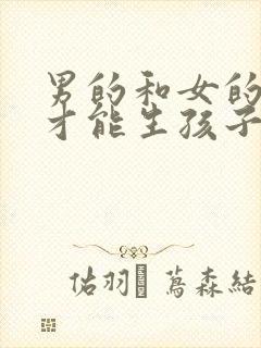 男的和女的怎么才能生孩子